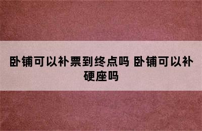 卧铺可以补票到终点吗 卧铺可以补硬座吗